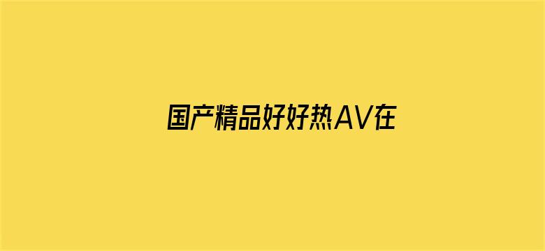 >国产精品好好热AV在线观看横幅海报图